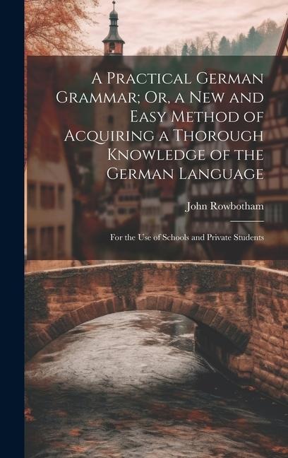 A Practical German Grammar; Or, a New and Easy Method of Acquiring a Thorough Knowledge of the German Language: For the Use of Schools and Private Students