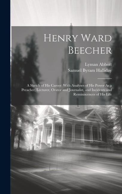 Henry Ward Beecher: A Sketch of His Career: With Analyses of His Power As a Preacher, Lecturer, Orator and Journalist, and Incidents and Reminiscences of His Life