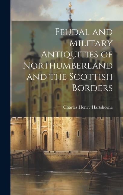 Feudal and Military Antiquities of Northumberland and the Scottish Borders