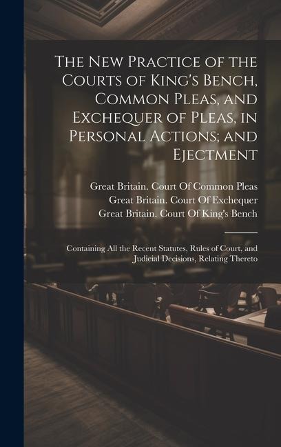 The New Practice of the Courts of King's Bench, Common Pleas, and Exchequer of Pleas, in Personal Actions; and Ejectment: Containing All the Recent Statutes, Rules of Court, and Judicial Decisions, Relating Thereto