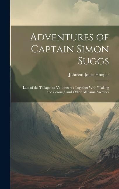 Adventures of Captain Simon Suggs: Late of the Tallapoosa Volunteers: Together With Taking the Census, and Other Alabama Sketches
