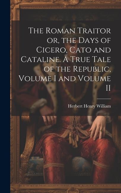 The Roman Traitor or, the Days of Cicero, Cato and Cataline. A True Tale of the Republic, Volume I and Volume II
