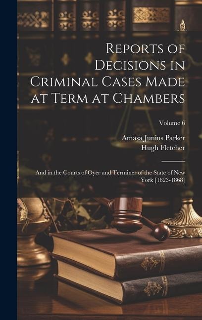 Reports of Decisions in Criminal Cases Made at Term at Chambers: And in the Courts of Oyer and Terminer of the State of New York [1823-1868]; Volume 6