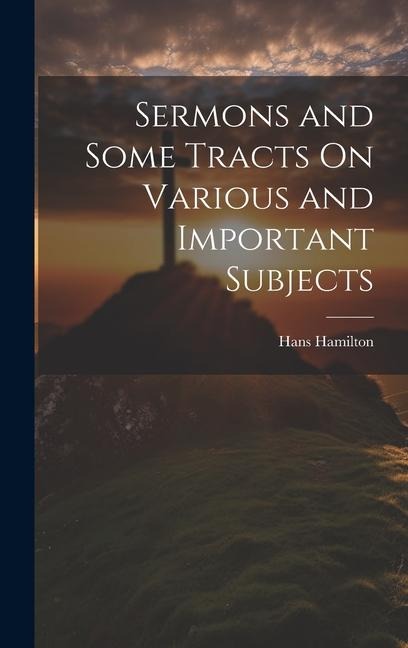 Sermons and Some Tracts On Various and Important Subjects