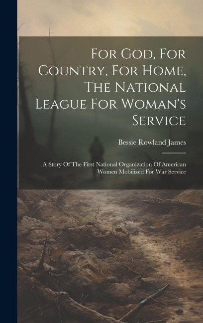 For God, For Country, For Home, The National League For Womans Service: A Story Of The First National Organization Of American Women Mobilized For War Service