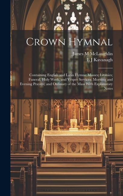 Crown Hymnal: Containing English and Latin Hymns; Masses; Litanies; Funeral, Holy Week, and Vesper Services; Morning and Evening Prayers; and Ordinary of the Mass With Explanatory Notes