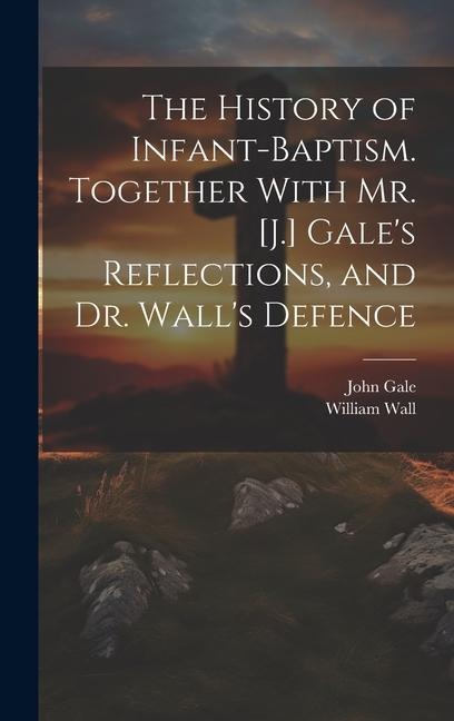 The History of Infant-Baptism. Together With Mr. [J.] Gales Reflections, and Dr. Walls Defence