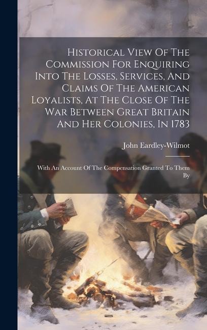 Historical View Of The Commission For Enquiring Into The Losses, Services, And Claims Of The American Loyalists, At The Close Of The War Between Great Britain And Her Colonies, In 1783: With An Account Of The Compensation Granted To Them By