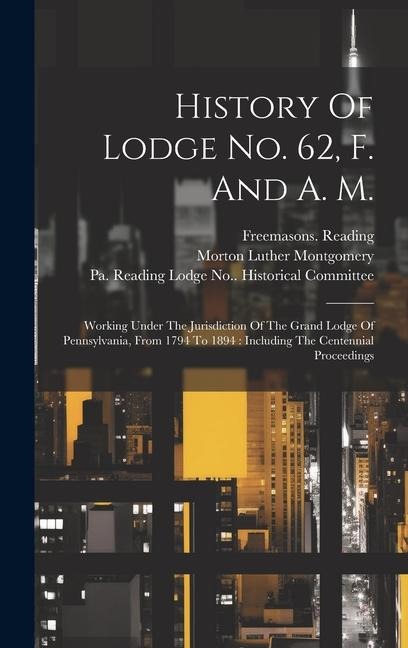 History Of Lodge No. 62, F. And A. M.: Working Under The Jurisdiction Of The Grand Lodge Of Pennsylvania, From 1794 To 1894: Including The Centennial Proceedings