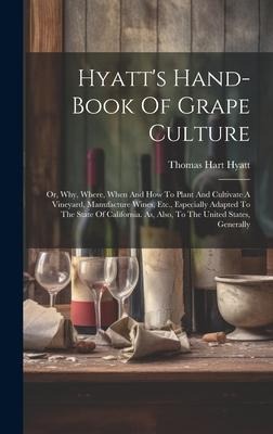 Hyatt's Hand-book Of Grape Culture: Or, Why, Where, When And How To Plant And Cultivate A Vineyard, Manufacture Wines, Etc., Especially Adapted To The State Of California. As, Also, To The United States, Generally