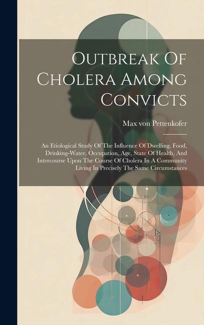 Outbreak Of Cholera Among Convicts: An Etiological Study Of The Influence Of Dwelling, Food, Drinking-water, Occupation, Age, State Of Health, And Intercourse Upon The Course Of Cholera In A Community Living In Precisely The Same Circumstances