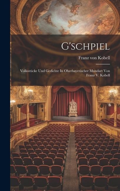 Gschpiel: Volksstücke Und Gedichte In Oberbayerischer Mundart Von Franz V. Kobell