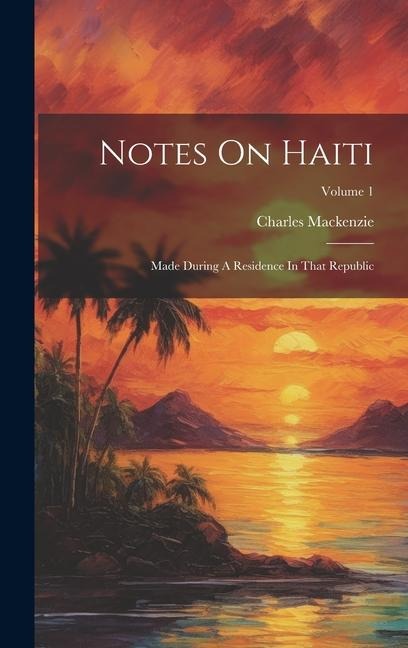 Notes On Haiti: Made During A Residence In That Republic; Volume 1