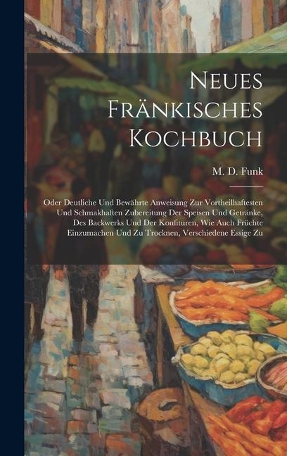 Neues Fränkisches Kochbuch: Oder Deutliche Und Bewährte Anweisung Zur Vortheilhaftesten Und Schmakhaften Zubereitung Der Speisen Und Getränke, Des