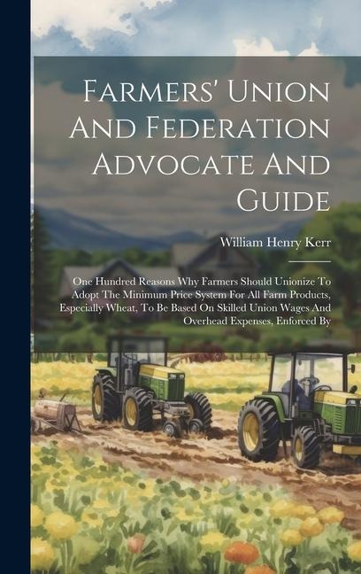Farmers' Union And Federation Advocate And Guide: One Hundred Reasons Why Farmers Should Unionize To Adopt The Minimum Price System For All Farm Produ