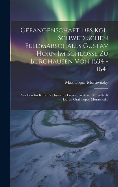 Gefangenschaft Des Kgl. Schwedischen Feldmarschalls Gustav Horn Im Schlosse Zu Burghausen Von 1634 - 1641: Aus Den Im K. B. Reichsarchiv Liegenden Akten Mitgetheilt Durch Graf Topor Morawitzky