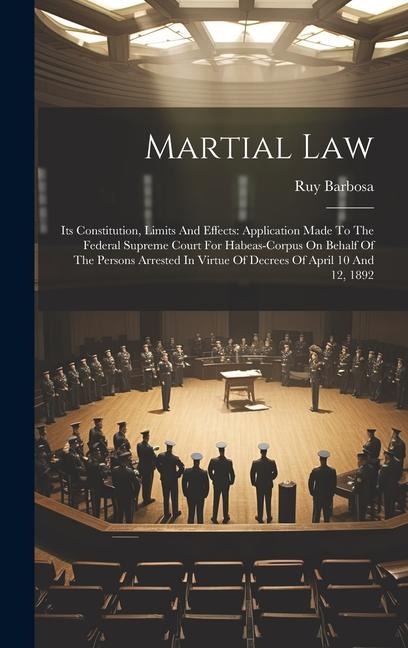 Martial Law: Its Constitution, Limits And Effects: Application Made To The Federal Supreme Court For Habeas-corpus On Behalf Of The Persons Arrested In Virtue Of Decrees Of April 10 And 12, 1892