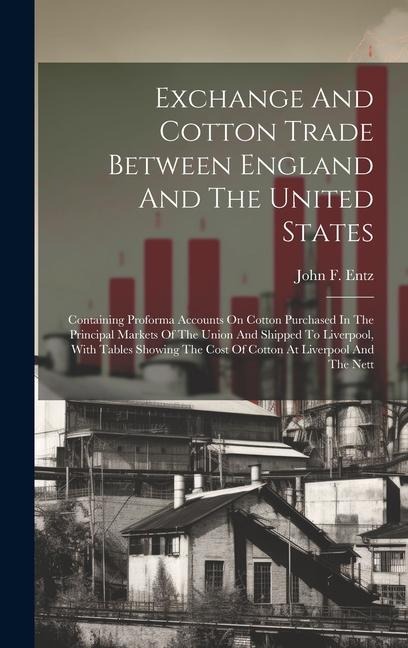Exchange And Cotton Trade Between England And The United States: Containing Proforma Accounts On Cotton Purchased In The Principal Markets Of The Union And Shipped To Liverpool, With Tables Showing The Cost Of Cotton At Liverpool And The Nett