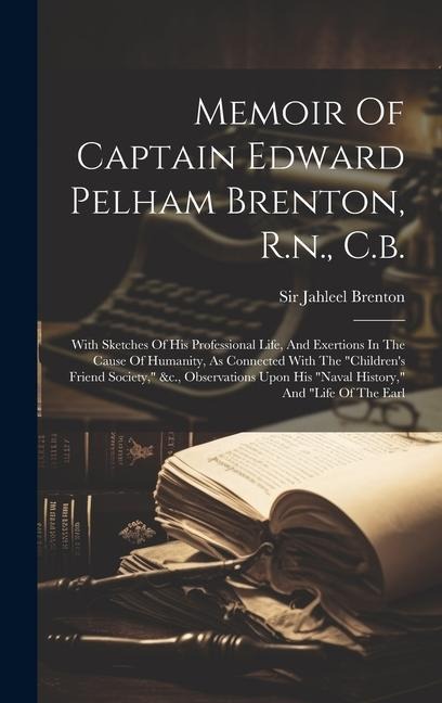 Memoir Of Captain Edward Pelham Brenton, R.n., C.b.: With Sketches Of His Professional Life, And Exertions In The Cause Of Humanity, As Connected With The "children's Friend Society," &c., Observations Upon His "naval History," And "life Of The Earl