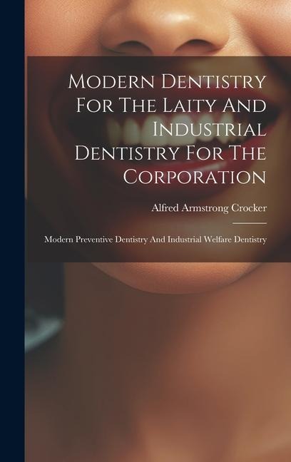 Modern Dentistry For The Laity And Industrial Dentistry For The Corporation: Modern Preventive Dentistry And Industrial Welfare Dentistry