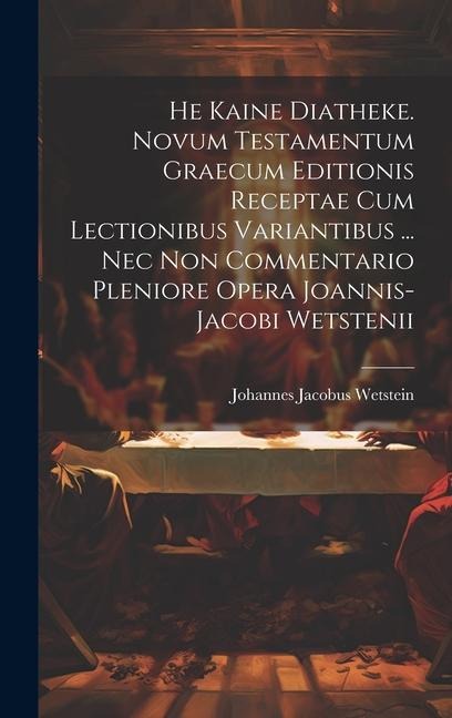 He Kaine Diatheke. Novum Testamentum Graecum Editionis Receptae Cum Lectionibus Variantibus ... Nec Non Commentario Pleniore Opera Joannis-jacobi Wetstenii