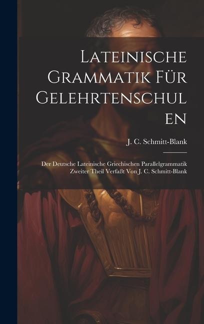 Lateinische Grammatik Für Gelehrtenschulen: Der Deutsche Lateinische Griechischen Parallelgrammatik Zweiter Theil Verfaßt Von J. C. Schmitt-blank