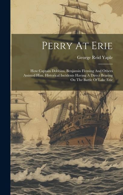 Perry At Erie: How Captain Dobbins, Benjamin Fleming And Others Assisted Him. Historical Incidents Having A Direct Bearing On The Battle Of Lake Erie