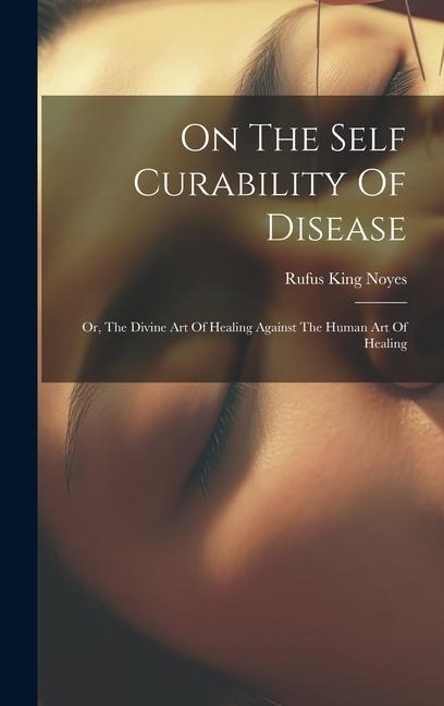 On The Self Curability Of Disease: Or, The Divine Art Of Healing Against The Human Art Of Healing