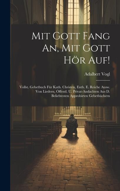 Mit Gott Fang An, Mit Gott Hör Auf!: Vollst. Gebetbuch Für Kath. Christen, Enth. E. Reiche Ausw. Von Liedern, Öffentl. U. Privat-andachten Aus D. Beliebtesten Approbirten Gebetbüchern