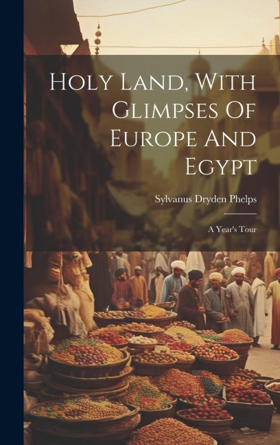 Holy Land, With Glimpses Of Europe And Egypt: A Years Tour