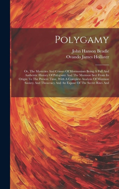 Polygamy: Or, The Mysteries And Crimes Of Mormonism Being A Full And Authentic History Of Polygamy And The Mormon Sect From Its Origin To The Present Time, With A Complete Analysis Of Mormon Society And Theocracy And An Exposé Of The Secret Rites And