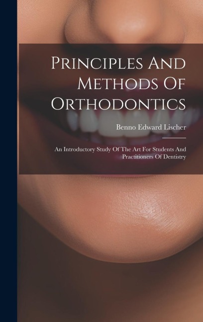 Principles And Methods Of Orthodontics: An Introductory Study Of The Art For Students And Practitioners Of Dentistry