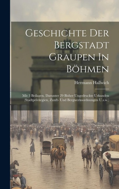 Geschichte Der Bergstadt Graupen In Böhmen: Mit 3 Beilagen, Darunter 29 Bisher Ungedruckte Urkunden (stadtprivilegien, Zunft- Und Bergwerksordnungen U.s.w.)