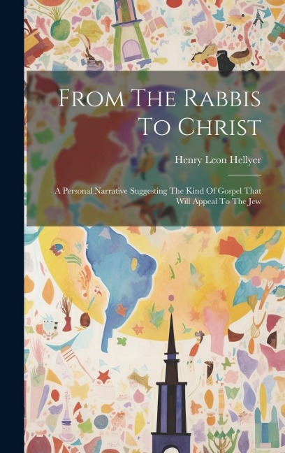 From The Rabbis To Christ: A Personal Narrative Suggesting The Kind Of Gospel That Will Appeal To The Jew