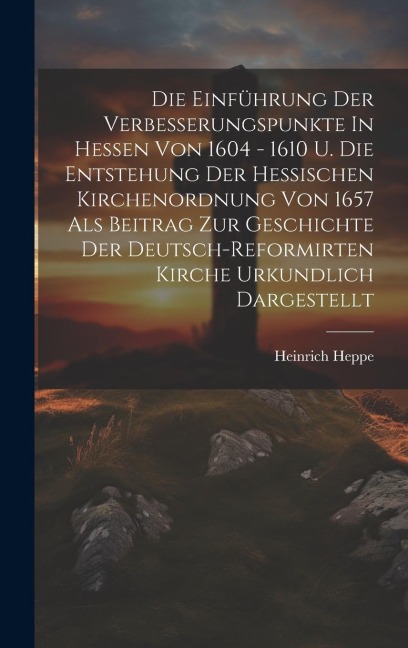 Die Einführung Der Verbesserungspunkte In Hessen Von 1604 - 1610 U. Die Entstehung Der Hessischen Kirchenordnung Von 1657 Als Beitrag Zur Geschichte D