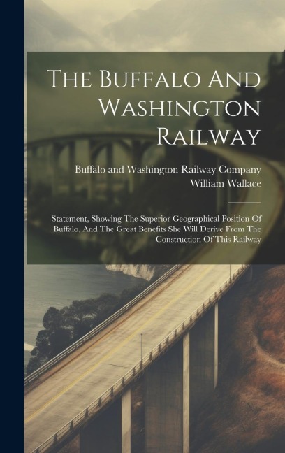 The Buffalo And Washington Railway: Statement, Showing The Superior Geographical Position Of Buffalo, And The Great Benefits She Will Derive From The Construction Of This Railway