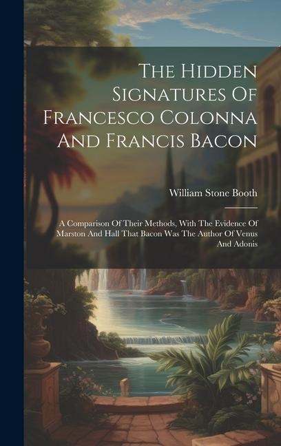 The Hidden Signatures Of Francesco Colonna And Francis Bacon: A Comparison Of Their Methods, With The Evidence Of Marston And Hall That Bacon Was The Author Of Venus And Adonis
