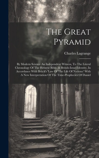 The Great Pyramid: By Modern Science An Independent Witness, To The Literal Chronology Of The Hebrew Bible, & British-israel Identity, In Accordance With Brück's 'law Of The Life Of Nations: ' With A New Interpretation Of The Time-prophecies Of Daniel