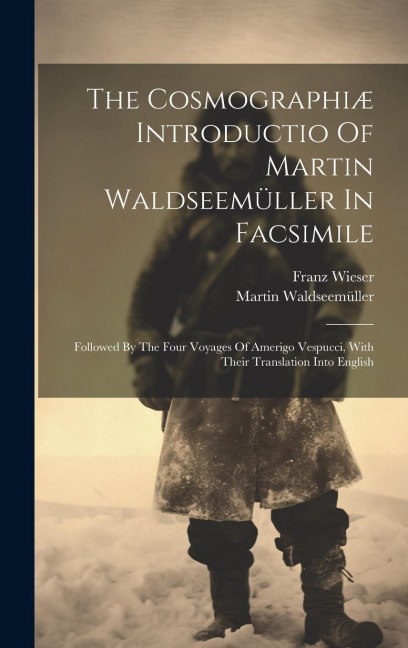 The Cosmographiæ Introductio Of Martin Waldseemüller In Facsimile: Followed By The Four Voyages Of Amerigo Vespucci, With Their Translation Into English