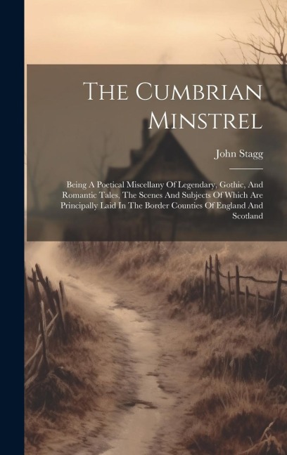 The Cumbrian Minstrel: Being A Poetical Miscellany Of Legendary, Gothic, And Romantic Tales, The Scenes And Subjects Of Which Are Principally Laid In The Border Counties Of England And Scotland