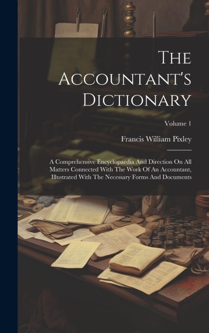 The Accountant's Dictionary: A Comprehensive Encyclopaedia And Direction On All Matters Connected With The Work Of An Accountant, Illustrated With