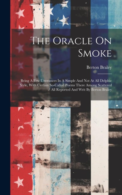 The Oracle On Smoke: Being A Few Utterances In A Simple And Not At All Delphic Style, With Certain So-called Poems There Among Scattered / All Reported And Writ By Berton Braley