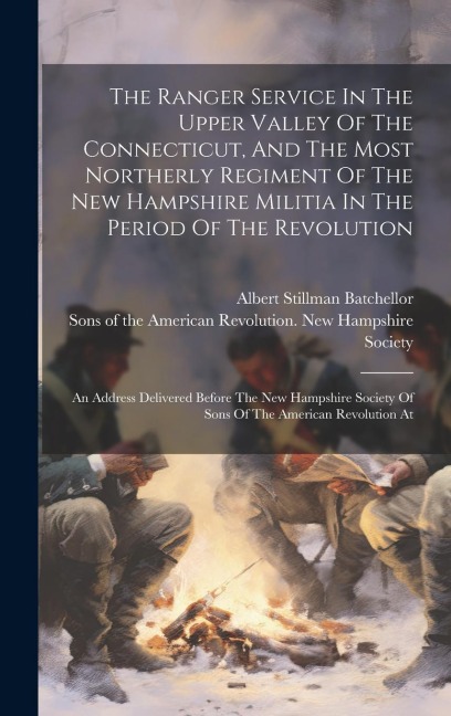 The Ranger Service In The Upper Valley Of The Connecticut, And The Most Northerly Regiment Of The New Hampshire Militia In The Period Of The Revolution: An Address Delivered Before The New Hampshire Society Of Sons Of The American Revolution At