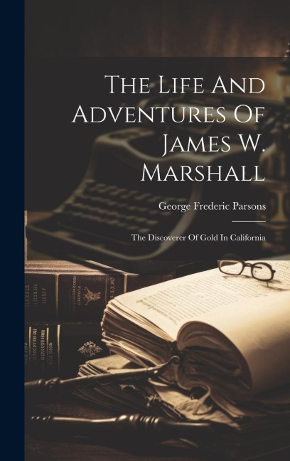 The Life And Adventures Of James W. Marshall: The Discoverer Of Gold In California