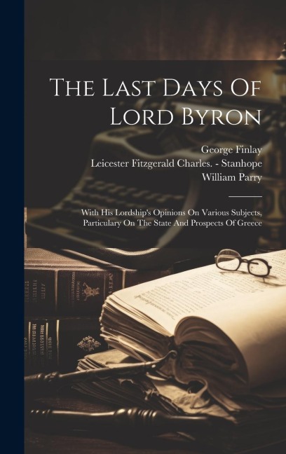 The Last Days Of Lord Byron: With His Lordships Opinions On Various Subjects, Particulary On The State And Prospects Of Greece