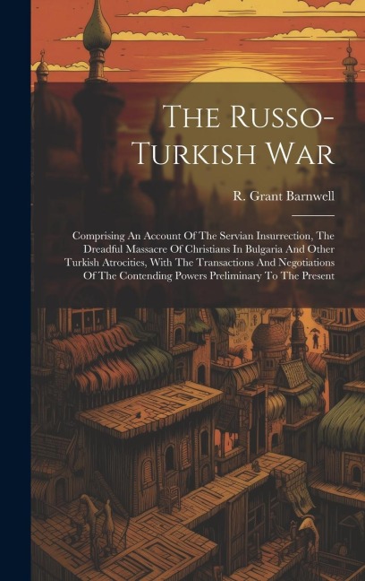 The Russo-turkish War: Comprising An Account Of The Servian Insurrection, The Dreadful Massacre Of Christians In Bulgaria And Other Turkish Atrocities, With The Transactions And Negotiations Of The Contending Powers Preliminary To The Present