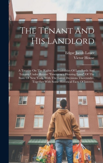 The Tenant And His Landlord: A Treatise On The Rights And Liabilities Of Landlords And Tenants Under Recent emergency Housing Laws Of The State Of New York, With The Latest Decisions Thereunder, Together With Some Historical Facts Of Interest,