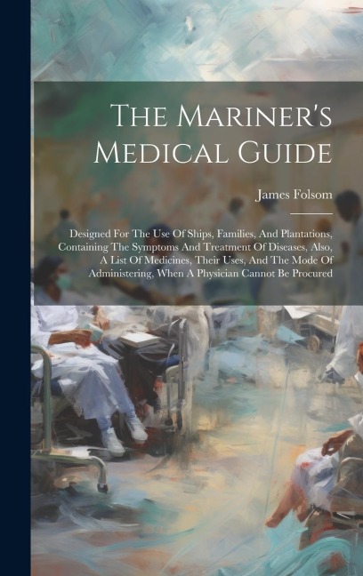 The Mariner's Medical Guide: Designed For The Use Of Ships, Families, And Plantations, Containing The Symptoms And Treatment Of Diseases, Also, A List Of Medicines, Their Uses, And The Mode Of Administering, When A Physician Cannot Be Procured