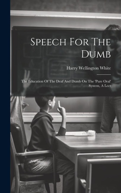 Speech For The Dumb: The Education Of The Deaf And Dumb On The 'pure Oral' System, A Lect