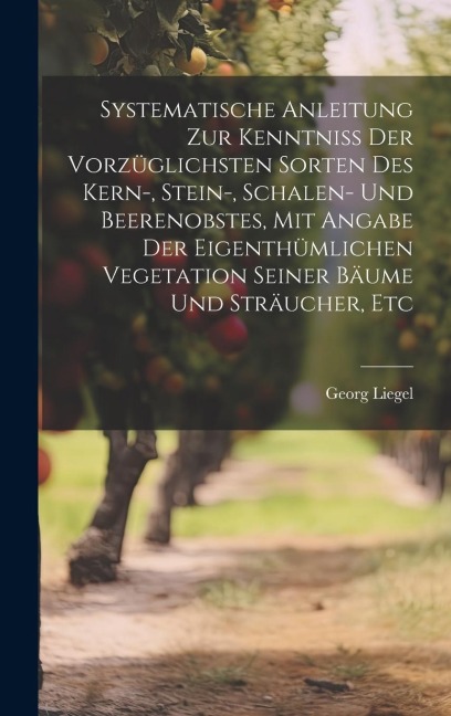 Systematische Anleitung Zur Kenntniss Der Vorzüglichsten Sorten Des Kern-, Stein-, Schalen- Und Beerenobstes, Mit Angabe Der Eigenthümlichen Vegetatio